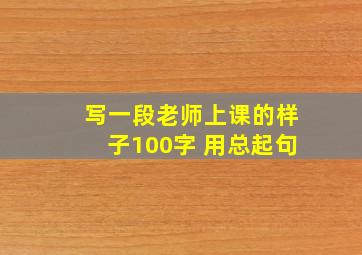 写一段老师上课的样子100字 用总起句